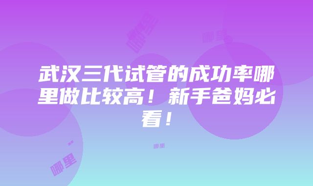 武汉三代试管的成功率哪里做比较高！新手爸妈必看！