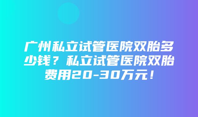 广州私立试管医院双胎多少钱？私立试管医院双胎费用20-30万元！