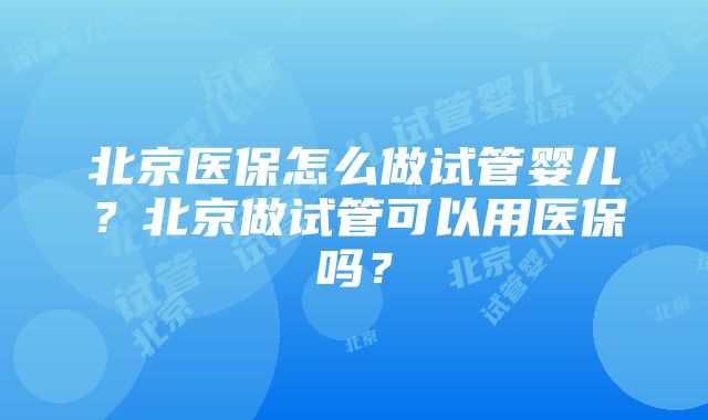 北京医保怎么做试管婴儿？北京做试管可以用医保吗？