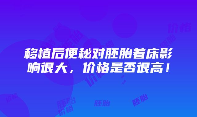 移植后便秘对胚胎着床影响很大，价格是否很高！