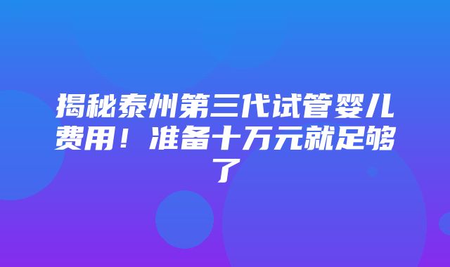 揭秘泰州第三代试管婴儿费用！准备十万元就足够了