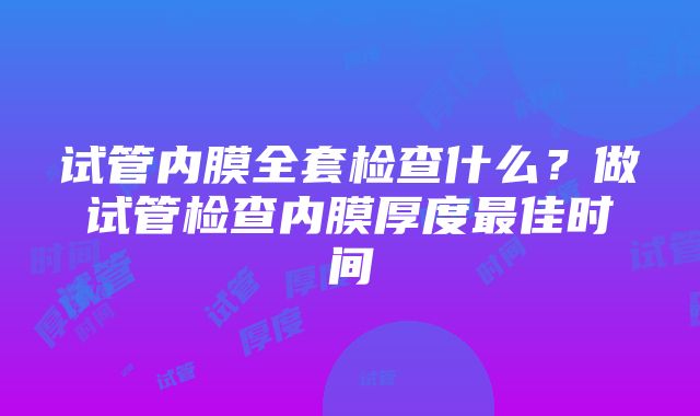 试管内膜全套检查什么？做试管检查内膜厚度最佳时间