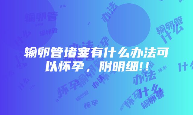 输卵管堵塞有什么办法可以怀孕，附明细!！