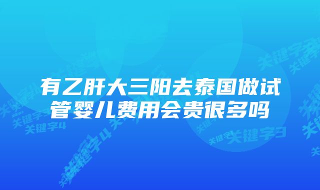 有乙肝大三阳去泰国做试管婴儿费用会贵很多吗