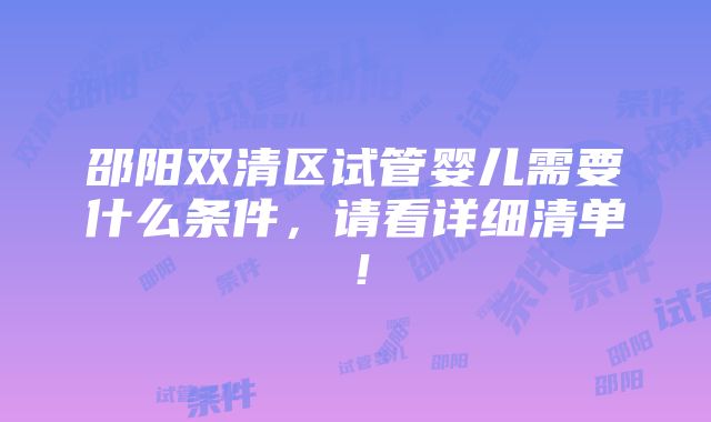 邵阳双清区试管婴儿需要什么条件，请看详细清单！