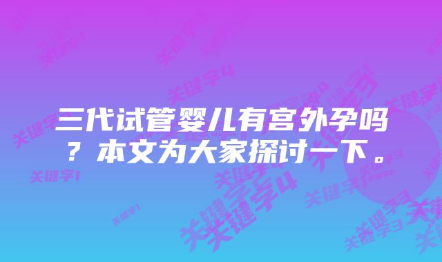 三代试管婴儿有宫外孕吗？本文为大家探讨一下。