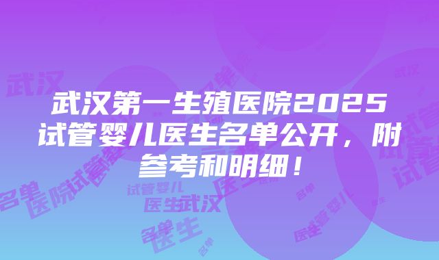 武汉第一生殖医院2025试管婴儿医生名单公开，附参考和明细！