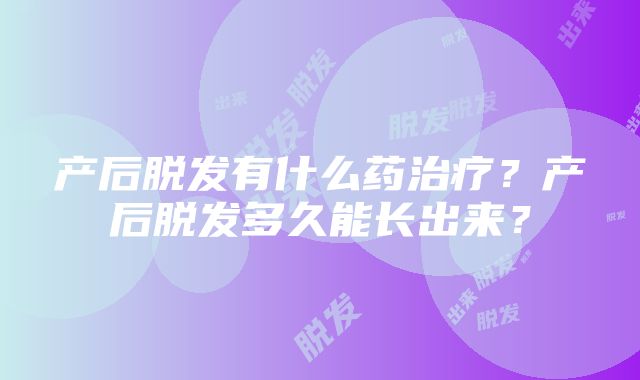 产后脱发有什么药治疗？产后脱发多久能长出来？