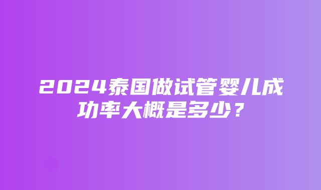 2024泰国做试管婴儿成功率大概是多少？