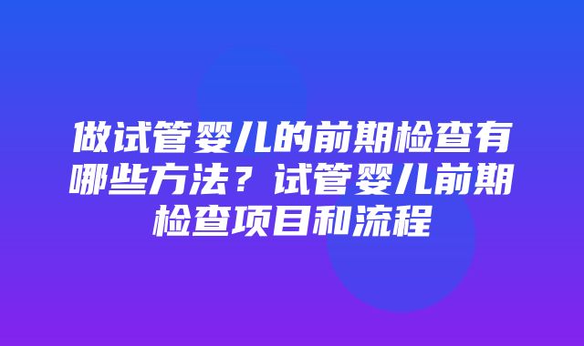 做试管婴儿的前期检查有哪些方法？试管婴儿前期检查项目和流程