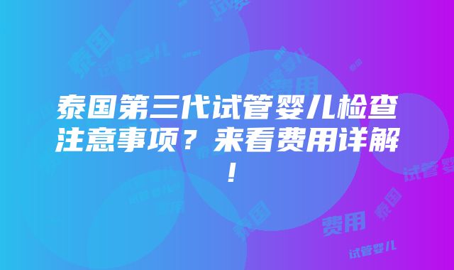 泰国第三代试管婴儿检查注意事项？来看费用详解！