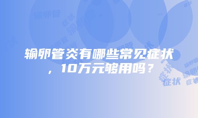 输卵管炎有哪些常见症状，10万元够用吗？