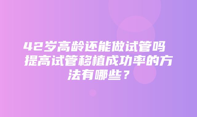 42岁高龄还能做试管吗 提高试管移植成功率的方法有哪些？