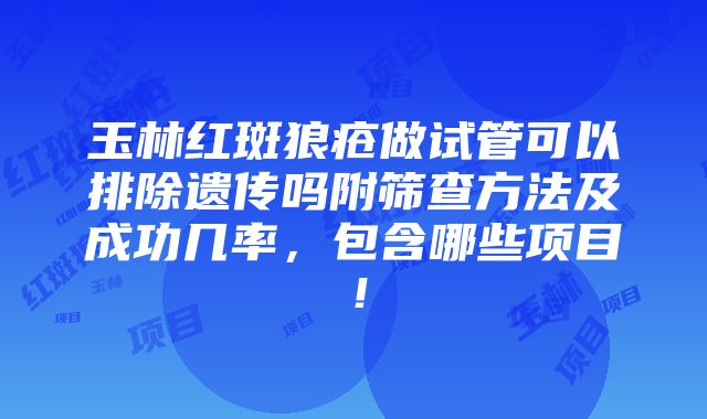 玉林红斑狼疮做试管可以排除遗传吗附筛查方法及成功几率，包含哪些项目！