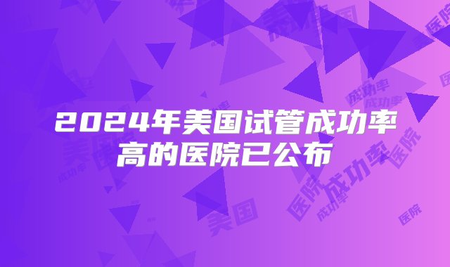 2024年美国试管成功率高的医院已公布