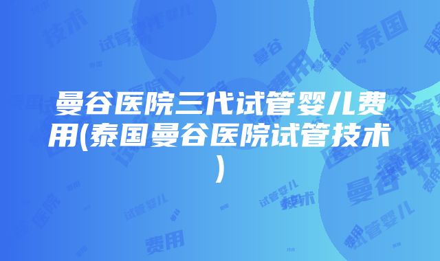 曼谷医院三代试管婴儿费用(泰国曼谷医院试管技术)