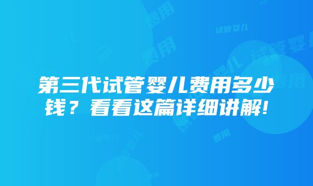 第三代试管婴儿费用多少钱？看看这篇详细讲解!