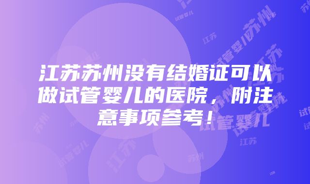 江苏苏州没有结婚证可以做试管婴儿的医院，附注意事项参考！