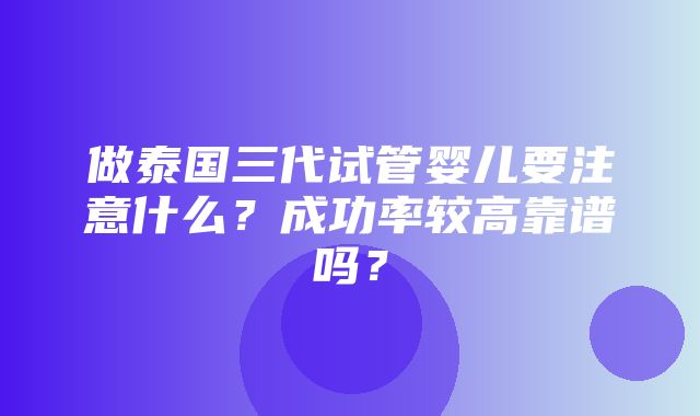 做泰国三代试管婴儿要注意什么？成功率较高靠谱吗？