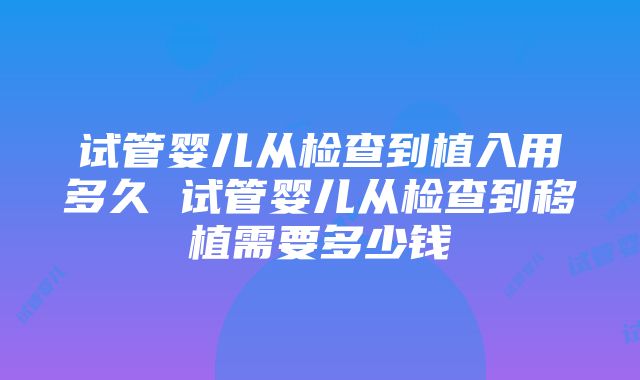 试管婴儿从检查到植入用多久 试管婴儿从检查到移植需要多少钱