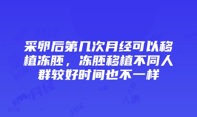 采卵后第几次月经可以移植冻胚，冻胚移植不同人群较好时间也不一样