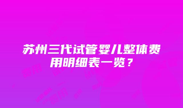 苏州三代试管婴儿整体费用明细表一览？