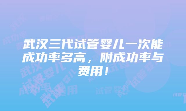 武汉三代试管婴儿一次能成功率多高，附成功率与费用！