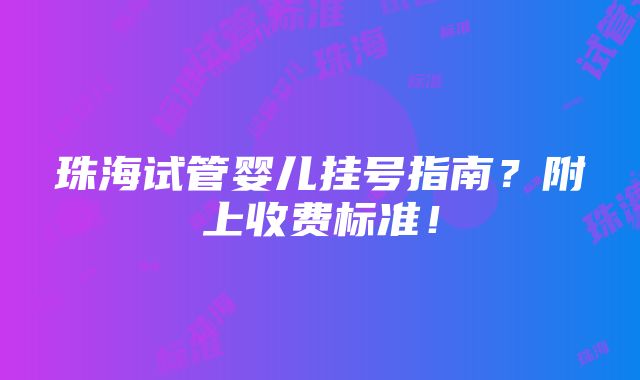 珠海试管婴儿挂号指南？附上收费标准！