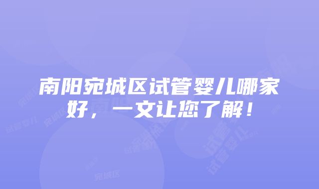 南阳宛城区试管婴儿哪家好，一文让您了解！