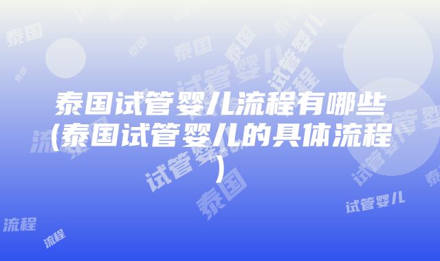 泰国试管婴儿流程有哪些(泰国试管婴儿的具体流程)