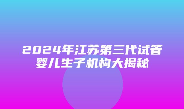 2024年江苏第三代试管婴儿生子机构大揭秘