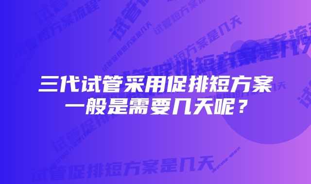 三代试管采用促排短方案一般是需要几天呢？