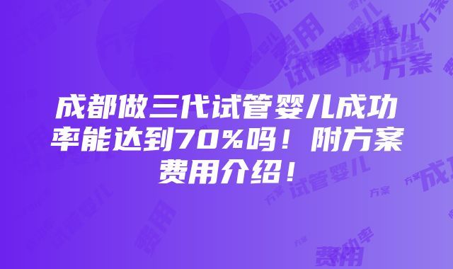 成都做三代试管婴儿成功率能达到70%吗！附方案费用介绍！