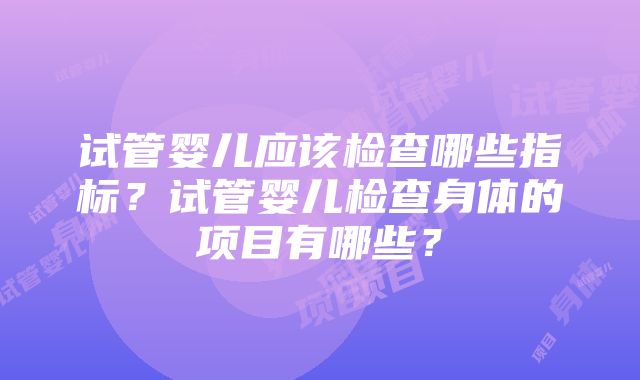 试管婴儿应该检查哪些指标？试管婴儿检查身体的项目有哪些？