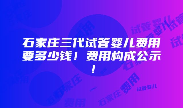 石家庄三代试管婴儿费用要多少钱！费用构成公示！