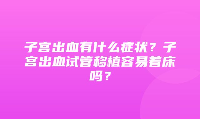 子宫出血有什么症状？子宫出血试管移植容易着床吗？