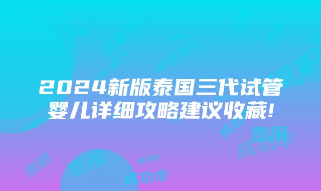 2024新版泰国三代试管婴儿详细攻略建议收藏!