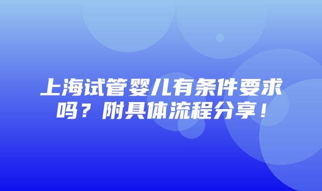 上海试管婴儿有条件要求吗？附具体流程分享！