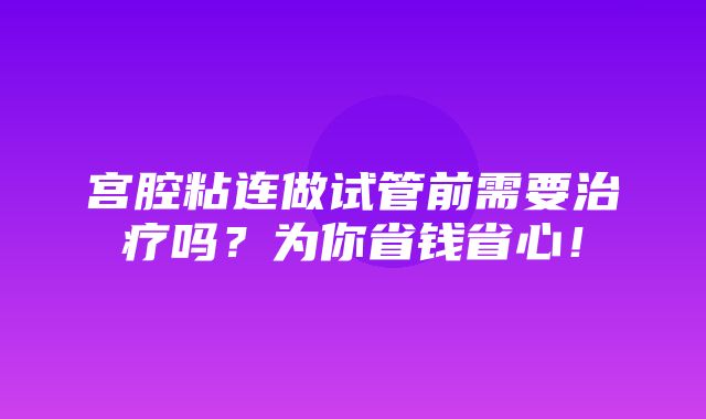 宫腔粘连做试管前需要治疗吗？为你省钱省心！