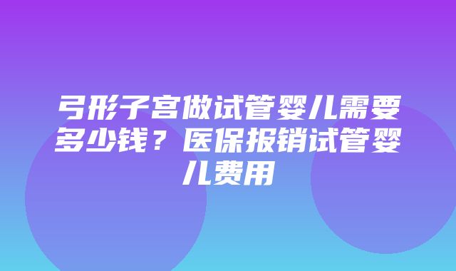 弓形子宫做试管婴儿需要多少钱？医保报销试管婴儿费用