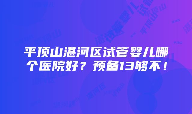 平顶山湛河区试管婴儿哪个医院好？预备13够不！