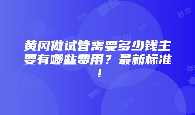 黄冈做试管需要多少钱主要有哪些费用？最新标准！