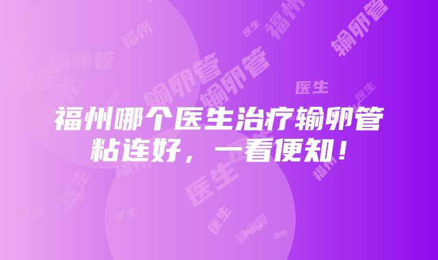 福州哪个医生治疗输卵管粘连好，一看便知！