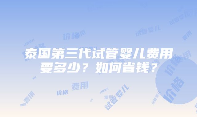 泰国第三代试管婴儿费用要多少？如何省钱？