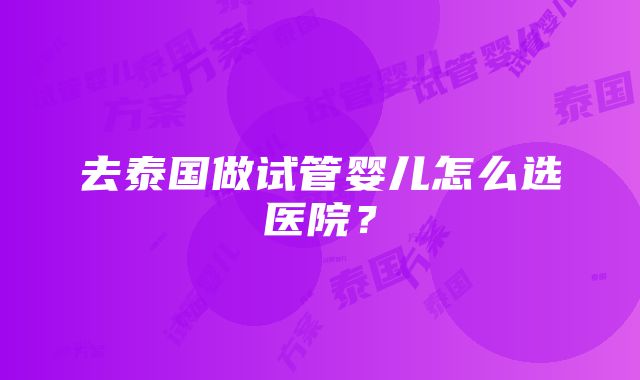 去泰国做试管婴儿怎么选医院？