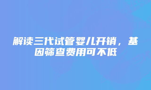 解读三代试管婴儿开销，基因筛查费用可不低