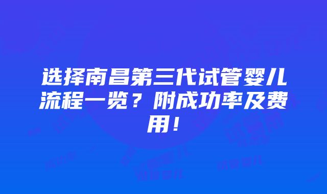 选择南昌第三代试管婴儿流程一览？附成功率及费用！