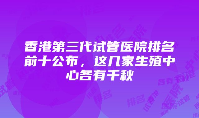 香港第三代试管医院排名前十公布，这几家生殖中心各有千秋