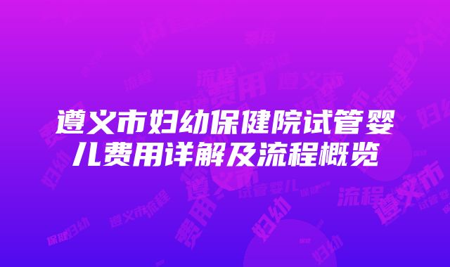 遵义市妇幼保健院试管婴儿费用详解及流程概览