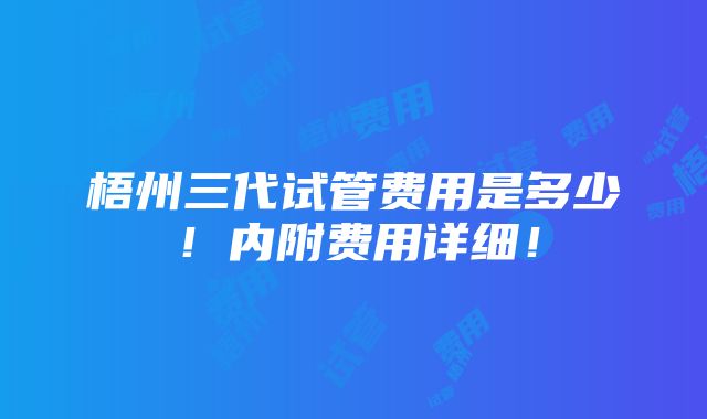 梧州三代试管费用是多少！内附费用详细！